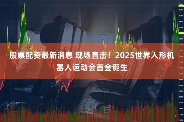 股票配资最新消息 现场直击！2025世界人形机器人运动会首金诞生