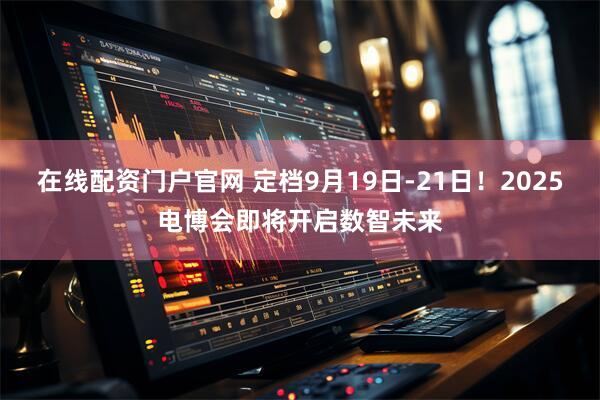 在线配资门户官网 定档9月19日-21日！2025电博会即将开启数智未来