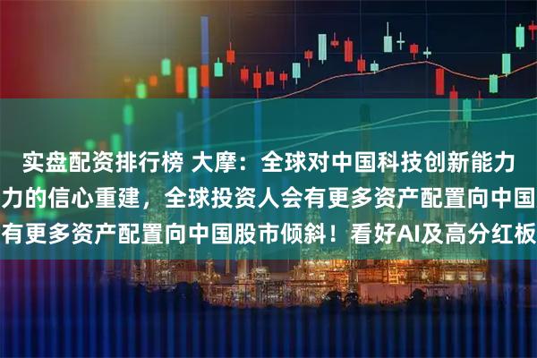实盘配资排行榜 大摩：全球对中国科技创新能力和产出世界一流企业能力的信心重建，全球投资人会有更多资产配置向中国股市倾斜！看好AI及高分红板块