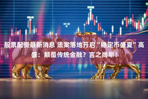 股票配资最新消息 法案落地开启“稳定币盛夏”高盛：颠覆传统金融？言之尚早！