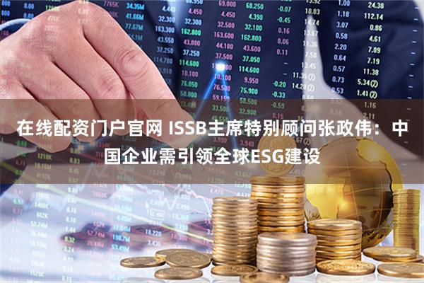 在线配资门户官网 ISSB主席特别顾问张政伟：中国企业需引领全球ESG建设