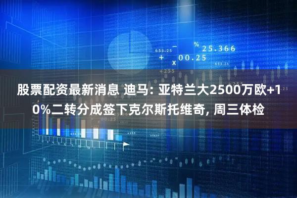 股票配资最新消息 迪马: 亚特兰大2500万欧+10%二转分成签下克尔斯托维奇, 周三体检