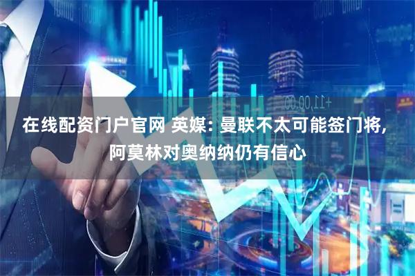 在线配资门户官网 英媒: 曼联不太可能签门将, 阿莫林对奥纳纳仍有信心