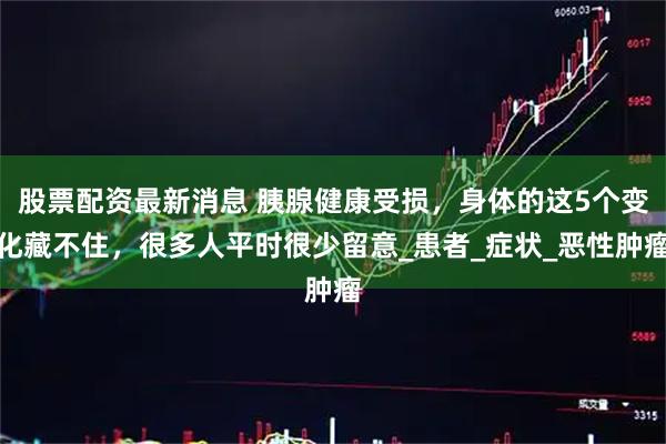 股票配资最新消息 胰腺健康受损，身体的这5个变化藏不住，很多人平时很少留意_患者_症状_恶性肿瘤