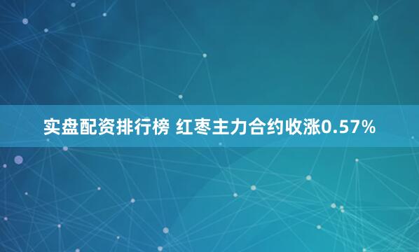 实盘配资排行榜 红枣主力合约收涨0.57%