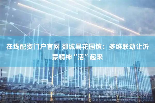 在线配资门户官网 郯城县花园镇：多维联动让沂蒙精神“活”起来