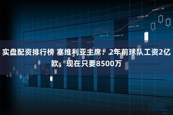 实盘配资排行榜 塞维利亚主席：2年前球队工资2亿欧，现在只要8500万