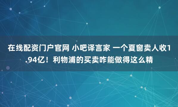在线配资门户官网 小吧译言家 一个夏窗卖人收1.94亿！利物浦的买卖咋能做得这么精
