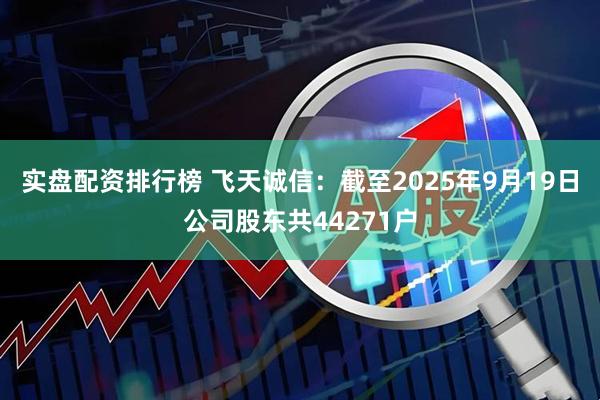 实盘配资排行榜 飞天诚信：截至2025年9月19日公司股东共44271户