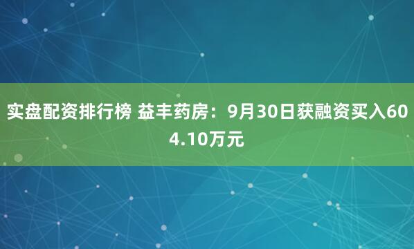 实盘配资排行榜 益丰药房:9月30日获融资买入604.10万元