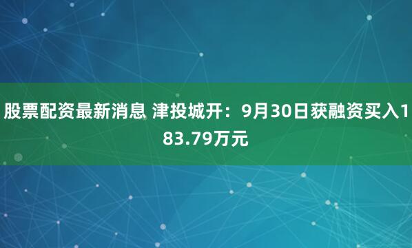 股票配资最新消息 津投城开：9月30日获融资买入183.79万元