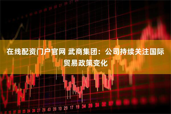 在线配资门户官网 武商集团：公司持续关注国际贸易政策变化