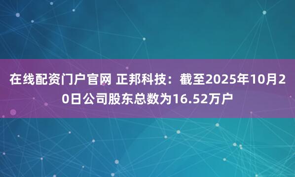 在线配资门户官网 正邦科技：截至2025年10月20日公司股东总数为16.52万户