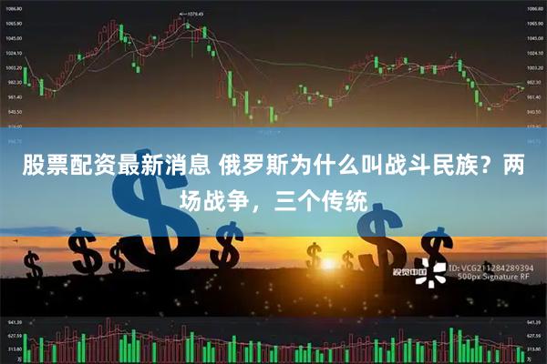 股票配资最新消息 俄罗斯为什么叫战斗民族？两场战争，三个传统