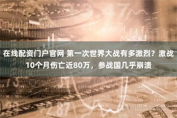 在线配资门户官网 第一次世界大战有多激烈？激战10个月伤亡近80万，参战国几乎崩溃