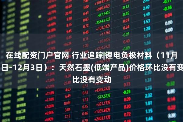 在线配资门户官网 行业追踪|锂电负极材料(11月27日-12月3日):天然石墨(低端产品)价格环比没有变动