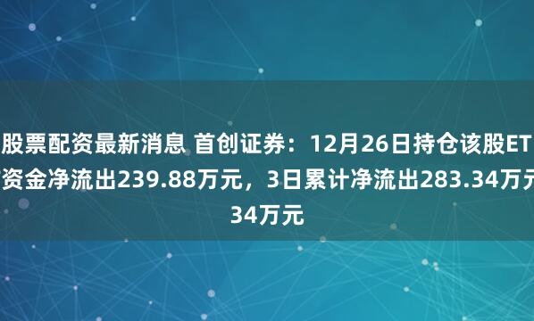 股票配资最新消息 首创证券：12月26日持仓该股ETF资金净流出239.88万元，3日累计净流出283.34万元
