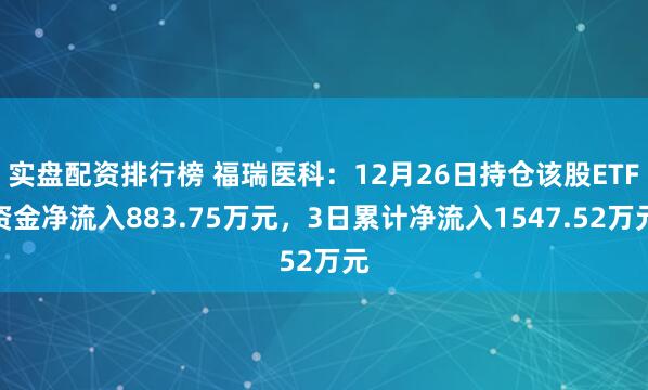 实盘配资排行榜 福瑞医科：12月26日持仓该股ETF资金净流入883.75万元，3日累计净流入1547.52万元