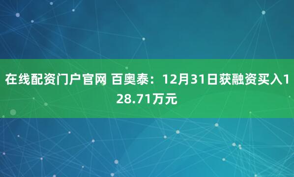 在线配资门户官网 百奥泰：12月31日获融资买入128.71万元