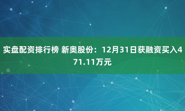 实盘配资排行榜 新奥股份：12月31日获融资买入471.11万元