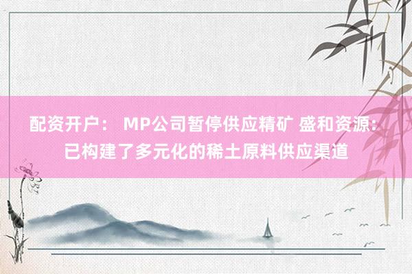 配资开户： MP公司暂停供应精矿 盛和资源: 已构建了多元化的稀土原料供应渠道