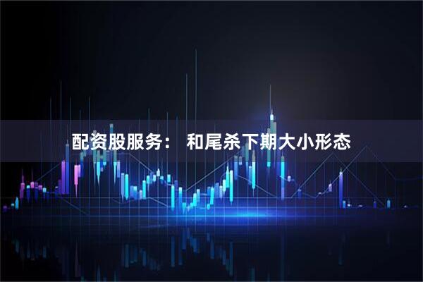 配资股服务： 和尾杀下期大小形态