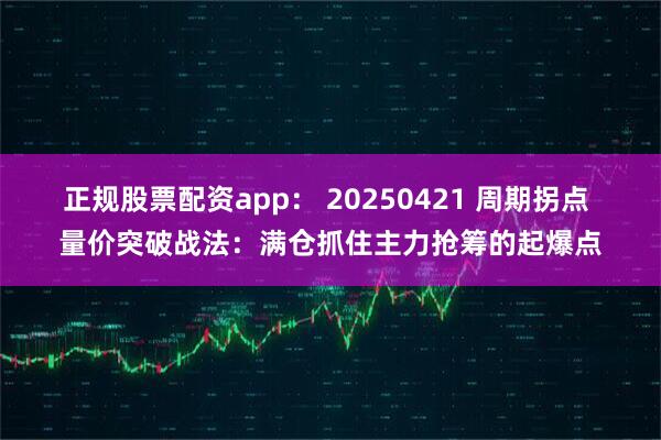 正规股票配资app： 20250421 周期拐点 量价突破战法：满仓抓住主力抢筹的起爆点