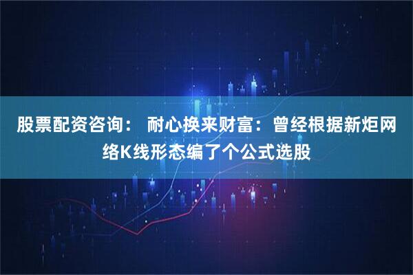 股票配资咨询： 耐心换来财富：曾经根据新炬网络K线形态编了个公式选股