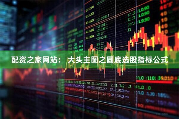 配资之家网站： 大头主图之圆底选股指标公式