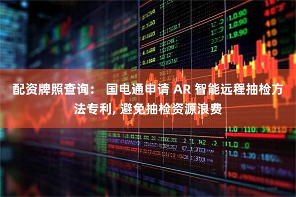 配资牌照查询： 国电通申请 AR 智能远程抽检方法专利, 避免抽检资源浪费