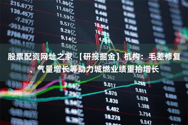 股票配资网址之家 【研报掘金】机构：毛差修复、气量增长等助力城燃业绩重拾增长