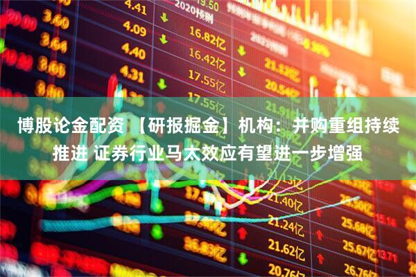 博股论金配资 【研报掘金】机构：并购重组持续推进 证券行业马太效应有望进一步增强