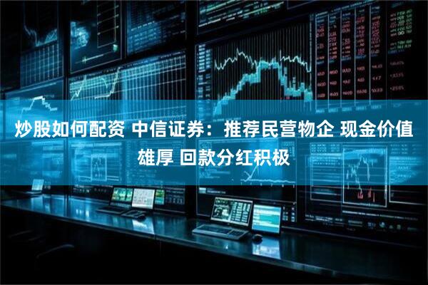 炒股如何配资 中信证券：推荐民营物企 现金价值雄厚 回款分红积极