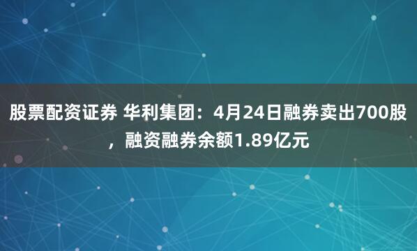 股票配资证券 华利集团：4月24日融券卖出700股，融资融券余额1.89亿元