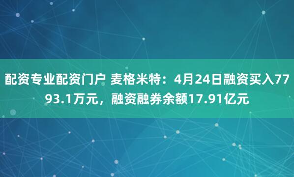 配资专业配资门户 麦格米特：4月24日融资买入7793.1万元，融资融券余额17.91亿元
