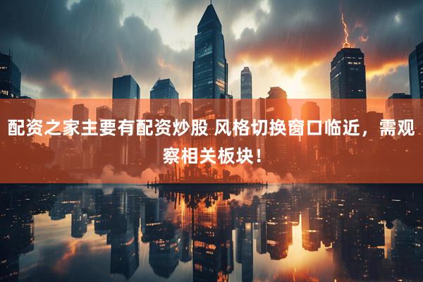 配资之家主要有配资炒股 风格切换窗口临近，需观察相关板块！