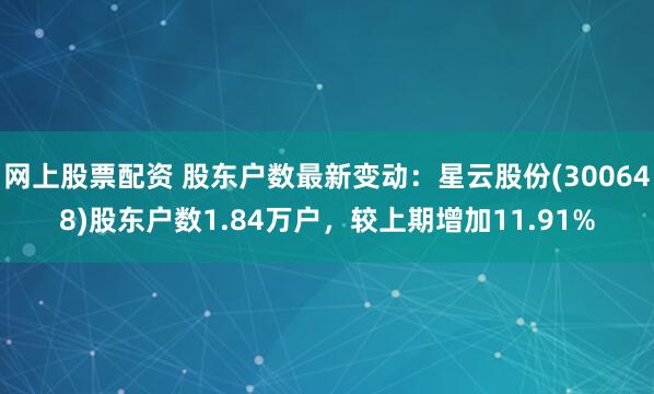 网上股票配资 股东户数最新变动：星云股份(300648)股东户数1.84万户，较上期增加11.91%