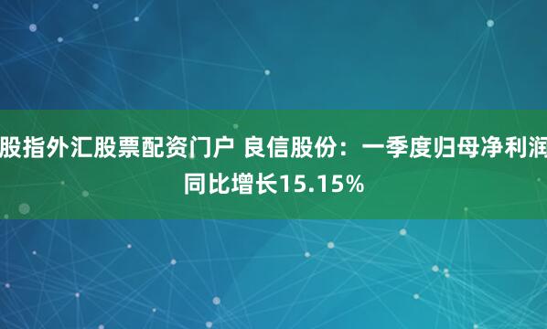 股指外汇股票配资门户 良信股份：一季度归母净利润同比增长15.15%