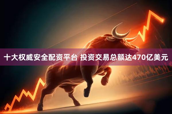 十大权威安全配资平台 投资交易总额达470亿美元