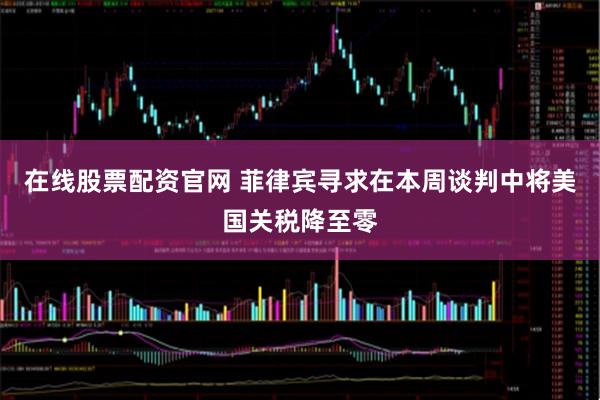在线股票配资官网 菲律宾寻求在本周谈判中将美国关税降至零