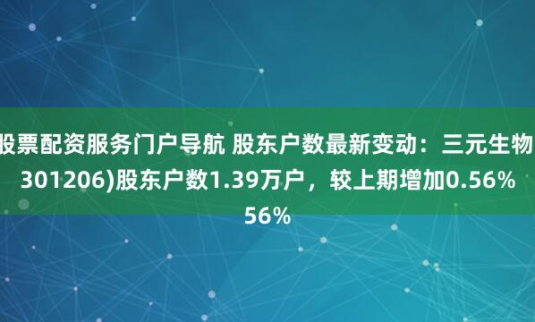 股票配资服务门户导航 股东户数最新变动：三元生物(301206)股东户数1.39万户，较上期增加0.56%