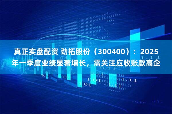 真正实盘配资 劲拓股份（300400）：2025年一季度业绩显著增长，需关注应收账款高企