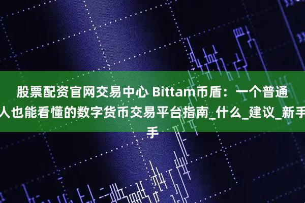 股票配资官网交易中心 Bittam币盾：一个普通人也能看懂的数字货币交易平台指南_什么_建议_新手