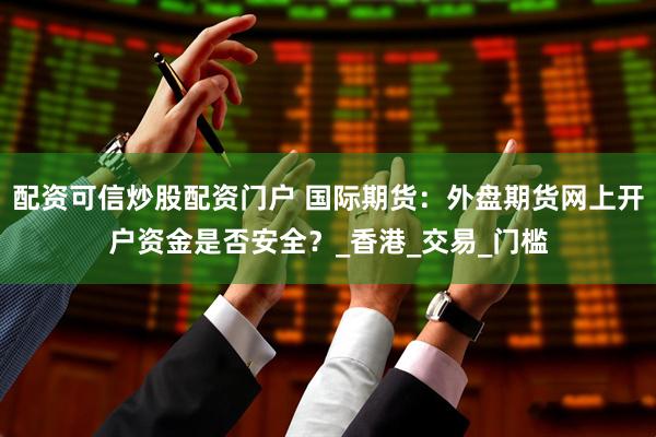 配资可信炒股配资门户 国际期货：外盘期货网上开户资金是否安全？_香港_交易_门槛