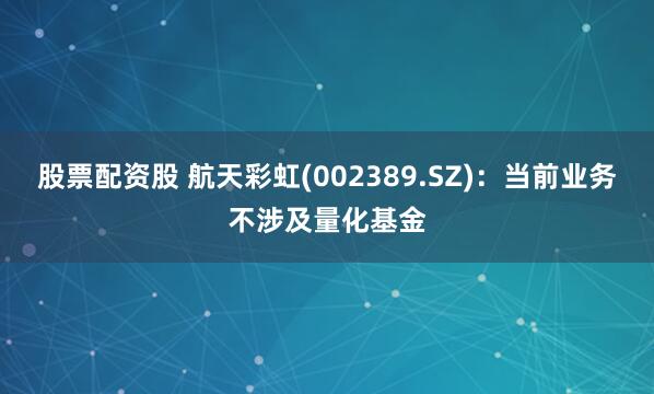 股票配资股 航天彩虹(002389.SZ)：当前业务不涉及量化基金