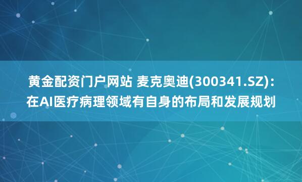 黄金配资门户网站 麦克奥迪(300341.SZ)：在AI医疗病理领域有自身的布局和发展规划