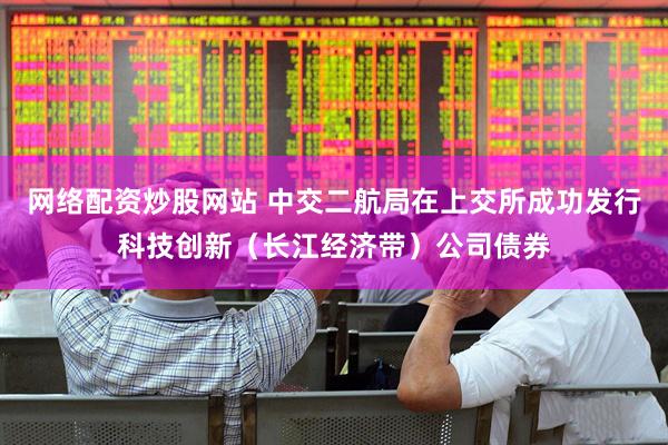网络配资炒股网站 中交二航局在上交所成功发行科技创新（长江经济带）公司债券
