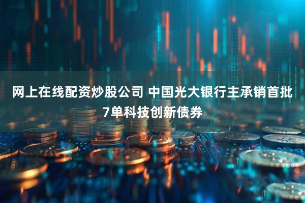 网上在线配资炒股公司 中国光大银行主承销首批7单科技创新债券