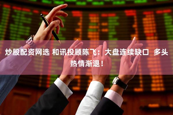 炒股配资网选 和讯投顾陈飞：大盘连续缺口  多头热情渐退！
