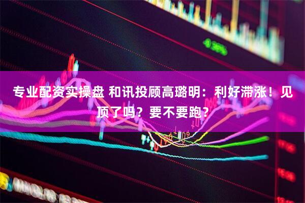 专业配资实操盘 和讯投顾高璐明：利好滞涨！见顶了吗？要不要跑？